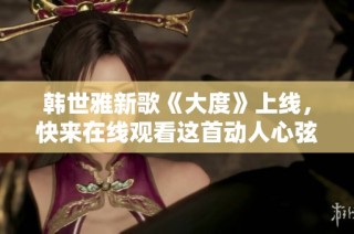 韩世雅新歌《大度》上线，快来在线观看这首动人心弦的歌曲吧