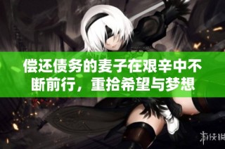 偿还债务的麦子在艰辛中不断前行，重拾希望与梦想