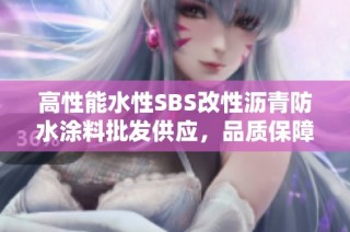 高性能水性SBS改性沥青防水涂料批发供应，品质保障与客户需求同步满足