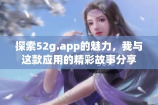 探索52g.app的魅力，我与这款应用的精彩故事分享