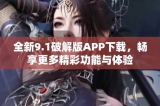 全新9.1破解版APP下载，畅享更多精彩功能与体验