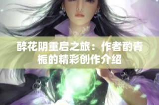 醉花阴重启之旅：作者酌青栀的精彩创作介绍