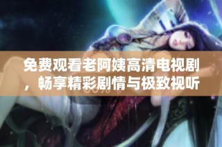 免费观看老阿姨高清电视剧，畅享精彩剧情与极致视听体验