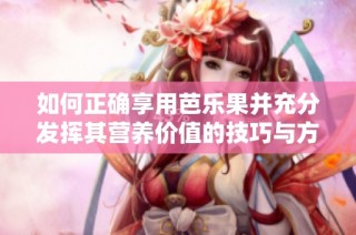如何正确享用芭乐果并充分发挥其营养价值的技巧与方法