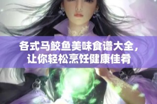 各式马鲛鱼美味食谱大全，让你轻松烹饪健康佳肴