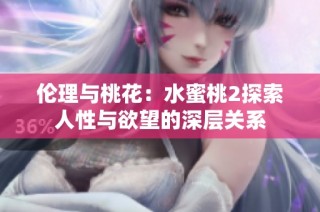伦理与桃花：水蜜桃2探索人性与欲望的深层关系