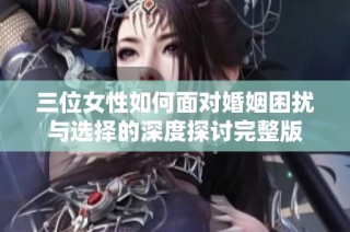 三位女性如何面对婚姻困扰与选择的深度探讨完整版