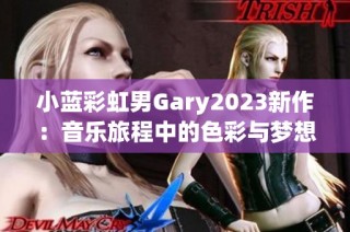 小蓝彩虹男Gary2023新作：音乐旅程中的色彩与梦想 