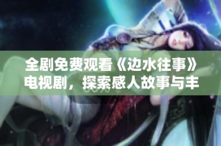 全剧免费观看《边水往事》电视剧，探索感人故事与丰富情感的旅程