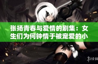 张扬青春与爱情的剧集：女生们为何钟情于被宠爱的小头头人生