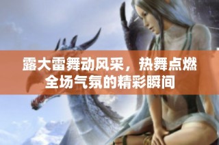 露大雷舞动风采，热舞点燃全场气氛的精彩瞬间