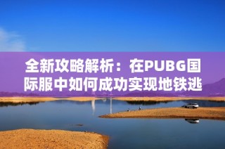 全新攻略解析：在PUBG国际服中如何成功实现地铁逃生技巧