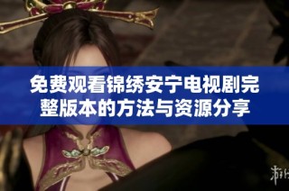 免费观看锦绣安宁电视剧完整版本的方法与资源分享