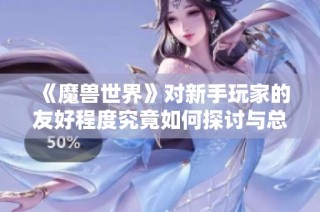 《魔兽世界》对新手玩家的友好程度究竟如何探讨与总结