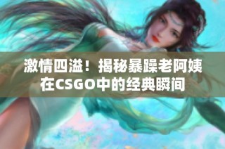 激情四溢！揭秘暴躁老阿姨在CSGO中的经典瞬间