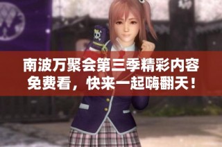 南波万聚会第三季精彩内容免费看，快来一起嗨翻天！