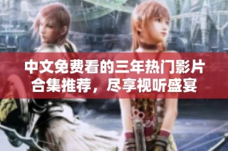 中文免费看的三年热门影片合集推荐，尽享视听盛宴