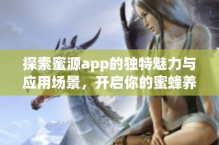 探索蜜源app的独特魅力与应用场景，开启你的蜜蜂养殖之旅
