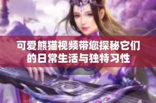 可爱熊猫视频带您探秘它们的日常生活与独特习性
