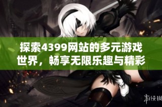 探索4399网站的多元游戏世界，畅享无限乐趣与精彩体验