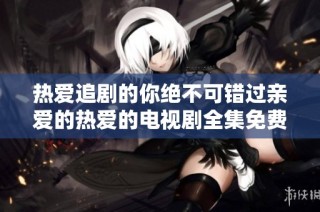 热爱追剧的你绝不可错过亲爱的热爱的电视剧全集免费观看版！
