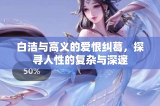 白洁与高义的爱恨纠葛，探寻人性的复杂与深邃