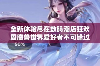 全新体验尽在数码潮店狂欢周魔兽世界爱好者不可错过的盛宴