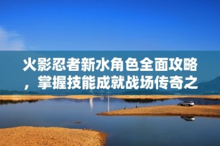 火影忍者新水角色全面攻略，掌握技能成就战场传奇之路！