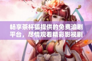 畅享茶杯狐提供的免费追剧平台，尽情观看精彩影视剧