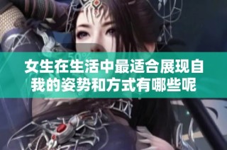 女生在生活中最适合展现自我的姿势和方式有哪些呢