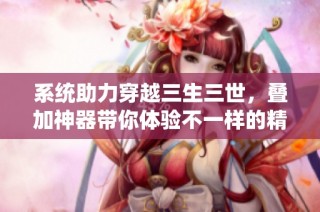 系统助力穿越三生三世，叠加神器带你体验不一样的精彩人生