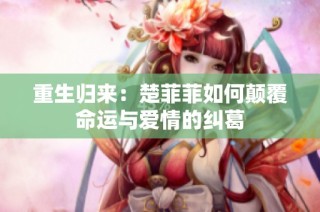 重生归来：楚菲菲如何颠覆命运与爱情的纠葛