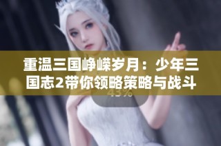 重温三国峥嵘岁月：少年三国志2带你领略策略与战斗的完美结合