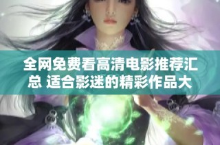 全网免费看高清电影推荐汇总 适合影迷的精彩作品大全