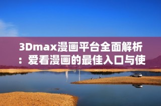 3Dmax漫画平台全面解析：爱看漫画的最佳入口与使用技巧分享