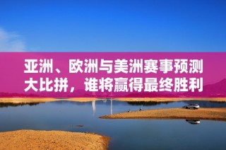 亚洲、欧洲与美洲赛事预测大比拼，谁将赢得最终胜利？