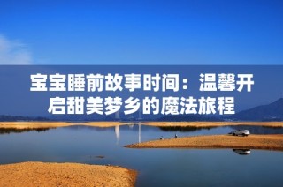 宝宝睡前故事时间：温馨开启甜美梦乡的魔法旅程