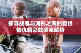 探寻战胤与海彤之间的爱恨情仇精彩故事全解析