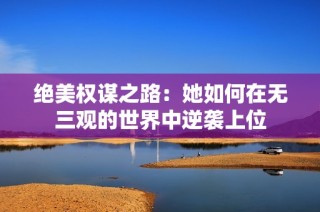 绝美权谋之路：她如何在无三观的世界中逆袭上位