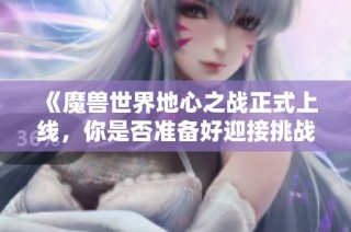 《魔兽世界地心之战正式上线，你是否准备好迎接挑战？》