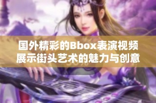 国外精彩的Bbox表演视频展示街头艺术的魅力与创意