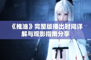 《推油》完整版播出时间详解与观影指南分享