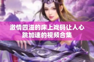 激情四溢的床上戏码让人心跳加速的视频合集