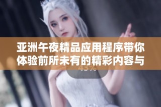 亚洲午夜精品应用程序带你体验前所未有的精彩内容与独特魅力