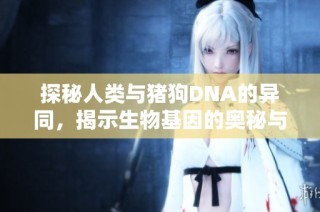 探秘人类与猪狗DNA的异同，揭示生物基因的奥秘与影响