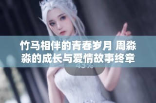 竹马相伴的青春岁月 周淼淼的成长与爱情故事终章