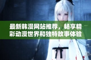 最新韩漫网站推荐，畅享精彩动漫世界和独特故事体验