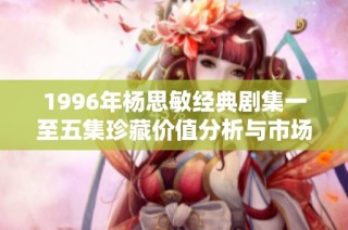 1996年杨思敏经典剧集一至五集珍藏价值分析与市场前景探讨