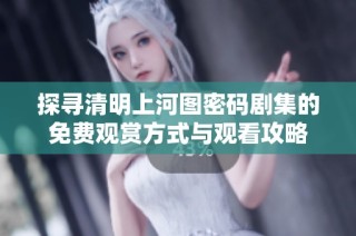探寻清明上河图密码剧集的免费观赏方式与观看攻略