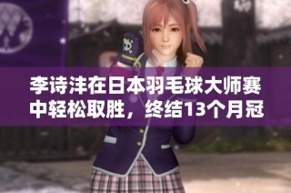 李诗沣在日本羽毛球大师赛中轻松取胜，终结13个月冠军无果的局面